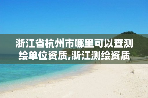 浙江省杭州市哪里可以查测绘单位资质,浙江测绘资质查询