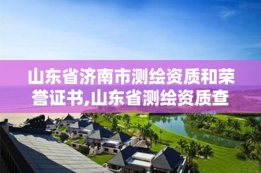 山东省济南市测绘资质和荣誉证书,山东省测绘资质查询