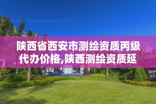 陕西省西安市测绘资质丙级代办价格,陕西测绘资质延期公告