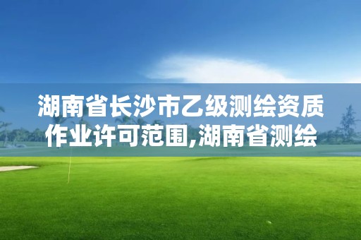 湖南省长沙市乙级测绘资质作业许可范围,湖南省测绘甲级资质单位