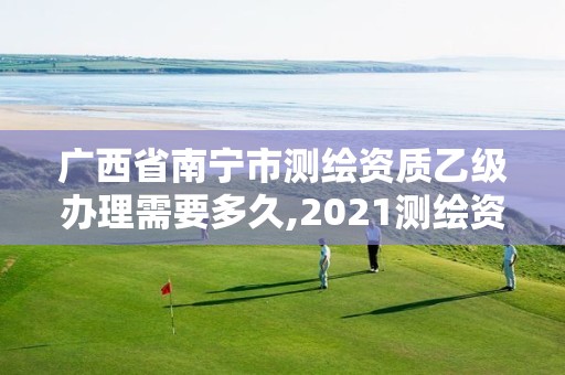 广西省南宁市测绘资质乙级办理需要多久,2021测绘资质乙级人员要求