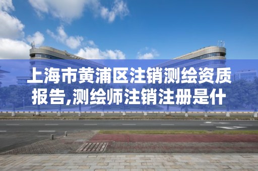 上海市黄浦区注销测绘资质报告,测绘师注销注册是什么意思啊