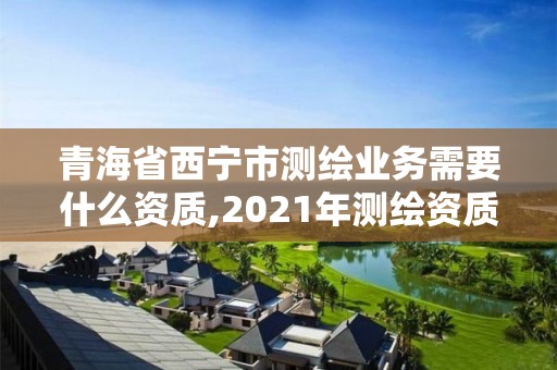 青海省西宁市测绘业务需要什么资质,2021年测绘资质申报条件