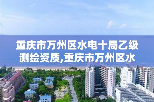 重庆市万州区水电十局乙级测绘资质,重庆市万州区水电建筑工程有限公司。