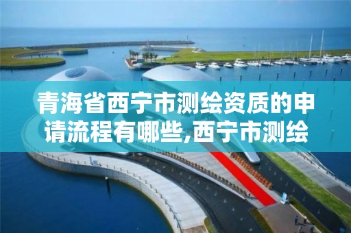 青海省西宁市测绘资质的申请流程有哪些,西宁市测绘院在哪里。