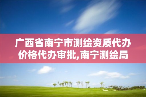 广西省南宁市测绘资质代办价格代办审批,南宁测绘局在哪