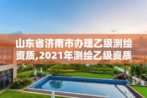 山东省济南市办理乙级测绘资质,2021年测绘乙级资质办公申报条件