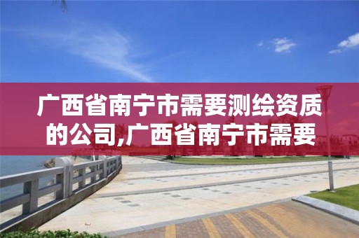 广西省南宁市需要测绘资质的公司,广西省南宁市需要测绘资质的公司有哪些