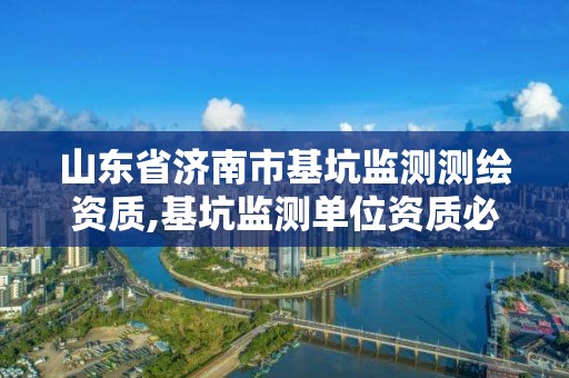 山东省济南市基坑监测测绘资质,基坑监测单位资质必须具备哪种资质