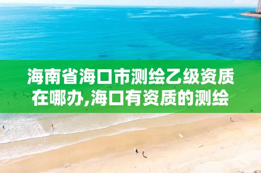 海南省海口市测绘乙级资质在哪办,海口有资质的测绘公司