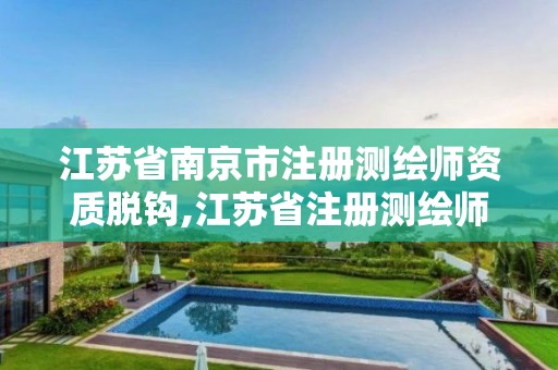 江苏省南京市注册测绘师资质脱钩,江苏省注册测绘师报名时间