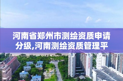 河南省郑州市测绘资质申请分级,河南测绘资质管理平台