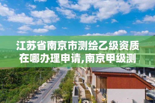 江苏省南京市测绘乙级资质在哪办理申请,南京甲级测绘公司排名