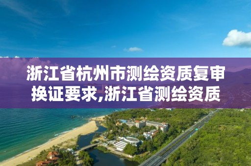 浙江省杭州市测绘资质复审换证要求,浙江省测绘资质管理实施细则