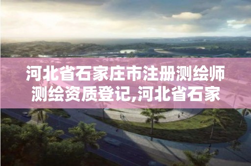 河北省石家庄市注册测绘师测绘资质登记,河北省石家庄市注册测绘师测绘资质登记公示