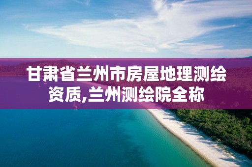 甘肃省兰州市房屋地理测绘资质,兰州测绘院全称