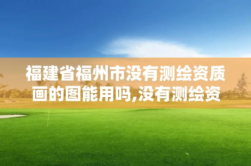 福建省福州市没有测绘资质画的图能用吗,没有测绘资质可以测绘吗。