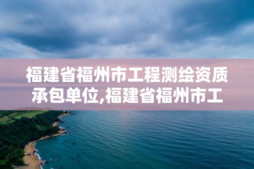 福建省福州市工程测绘资质承包单位,福建省福州市工程测绘资质承包单位名单。