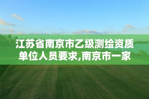 江苏省南京市乙级测绘资质单位人员要求,南京市一家测绘资质单位要使用