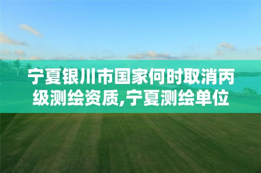 宁夏银川市国家何时取消丙级测绘资质,宁夏测绘单位名录。