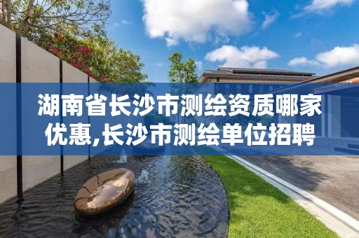 湖南省长沙市测绘资质哪家优惠,长沙市测绘单位招聘