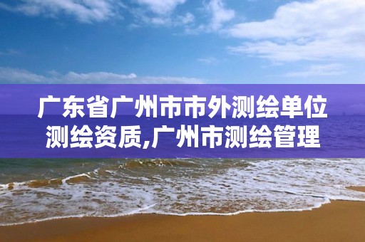 广东省广州市市外测绘单位测绘资质,广州市测绘管理办法