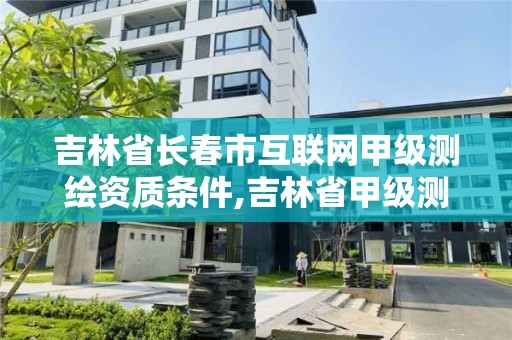 吉林省长春市互联网甲级测绘资质条件,吉林省甲级测绘资质单位。