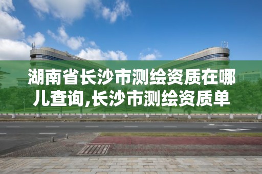 湖南省长沙市测绘资质在哪儿查询,长沙市测绘资质单位名单