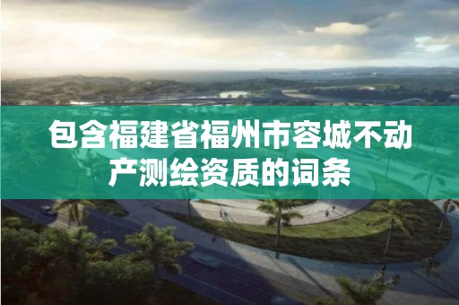 包含福建省福州市容城不动产测绘资质的词条