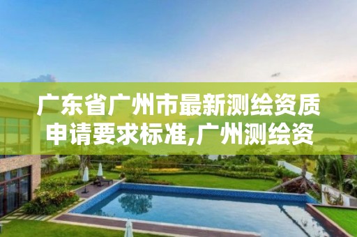 广东省广州市最新测绘资质申请要求标准,广州测绘资质代办。