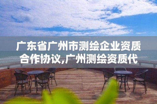 广东省广州市测绘企业资质合作协议,广州测绘资质代办。