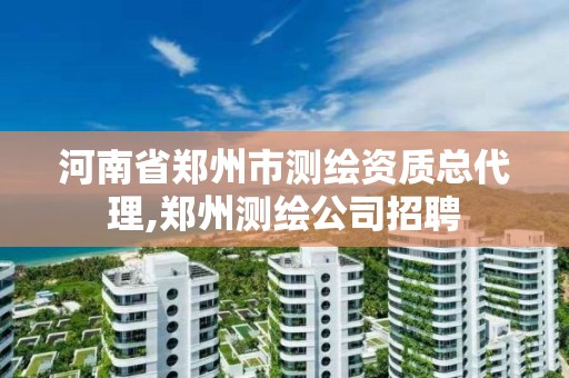 河南省郑州市测绘资质总代理,郑州测绘公司招聘