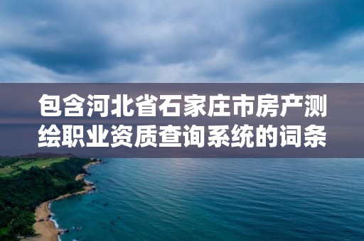 包含河北省石家庄市房产测绘职业资质查询系统的词条