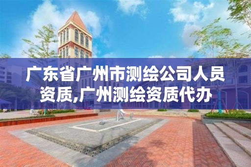 广东省广州市测绘公司人员资质,广州测绘资质代办