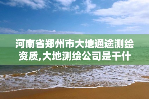 河南省郑州市大地通途测绘资质,大地测绘公司是干什么的