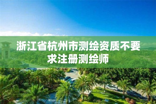 浙江省杭州市测绘资质不要求注册测绘师