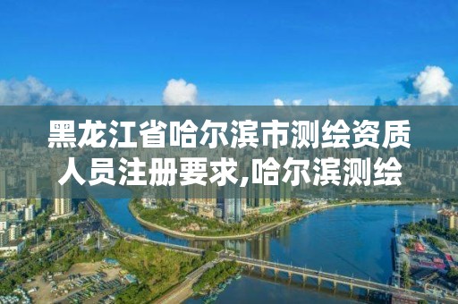 黑龙江省哈尔滨市测绘资质人员注册要求,哈尔滨测绘地理信息局招聘公告