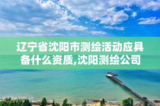 辽宁省沈阳市测绘活动应具备什么资质,沈阳测绘公司招聘信息最新招聘。