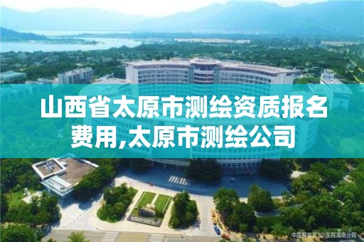 山西省太原市测绘资质报名费用,太原市测绘公司