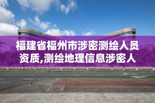 福建省福州市涉密测绘人员资质,测绘地理信息涉密人员资格证书。