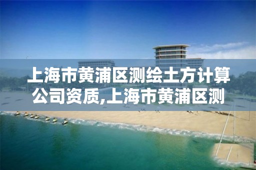 上海市黄浦区测绘土方计算公司资质,上海市黄浦区测绘土方计算公司资质查询