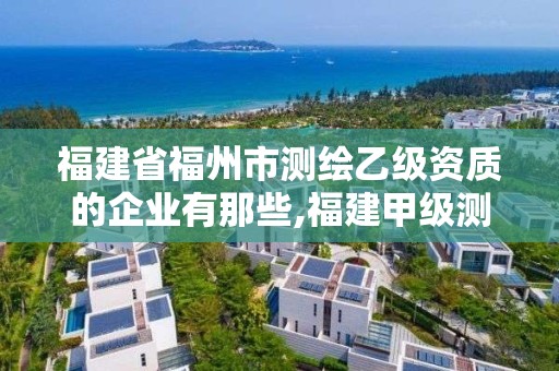 福建省福州市测绘乙级资质的企业有那些,福建甲级测绘资质单位