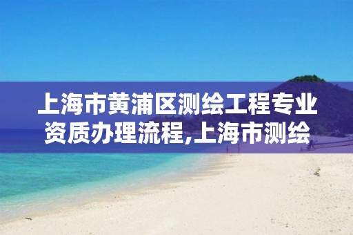 上海市黄浦区测绘工程专业资质办理流程,上海市测绘资质单位名单