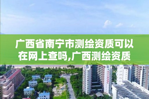 广西省南宁市测绘资质可以在网上查吗,广西测绘资质办理。