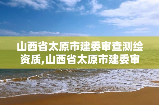 山西省太原市建委审查测绘资质,山西省太原市建委审查测绘资质的单位