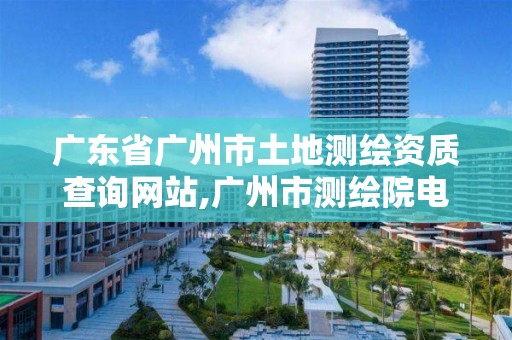 广东省广州市土地测绘资质查询网站,广州市测绘院电话