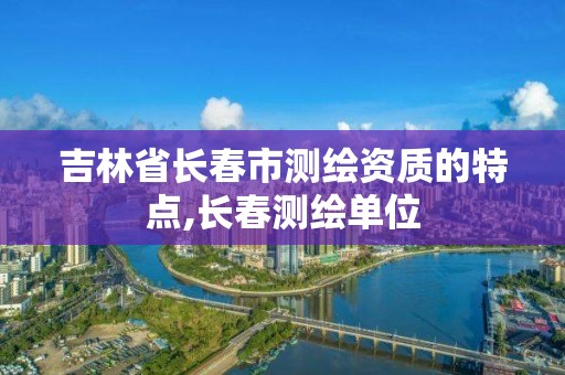 吉林省长春市测绘资质的特点,长春测绘单位