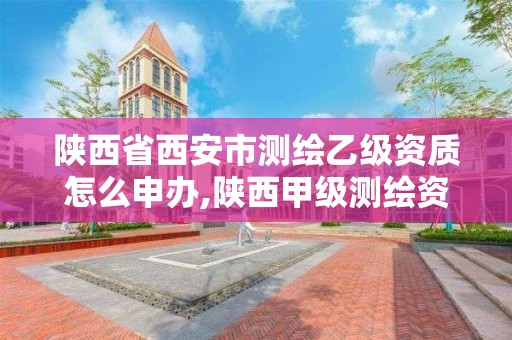 陕西省西安市测绘乙级资质怎么申办,陕西甲级测绘资质单位