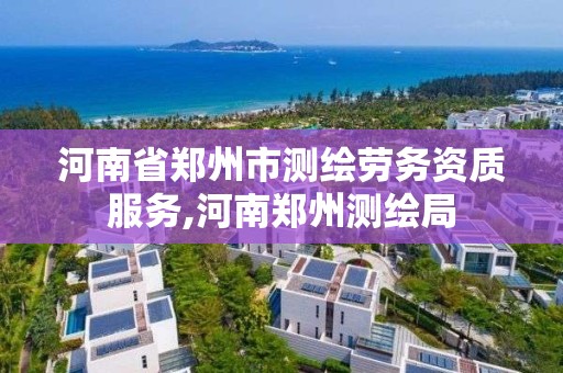 河南省郑州市测绘劳务资质服务,河南郑州测绘局