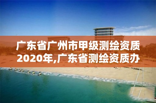 广东省广州市甲级测绘资质2020年,广东省测绘资质办理流程